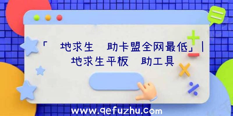 「绝地求生辅助卡盟全网最低」|绝地求生平板辅助工具